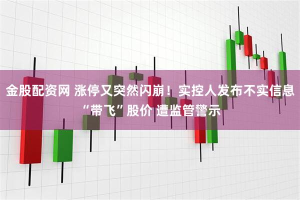 金股配资网 涨停又突然闪崩！实控人发布不实信息“带飞”股价 遭监管警示