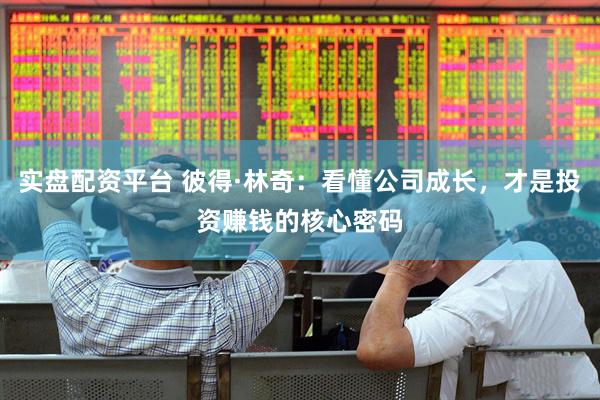 实盘配资平台 彼得·林奇：看懂公司成长，才是投资赚钱的核心密码