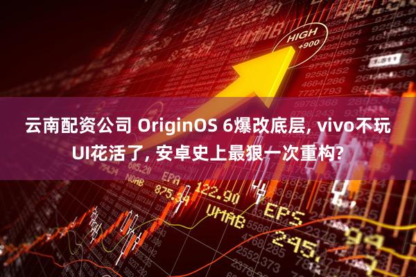 云南配资公司 OriginOS 6爆改底层, vivo不玩UI花活了, 安卓史上最狠一次重构?