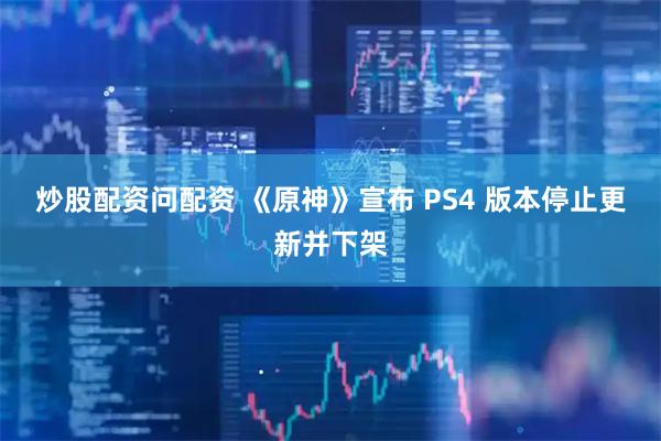 炒股配资问配资 《原神》宣布 PS4 版本停止更新并下架