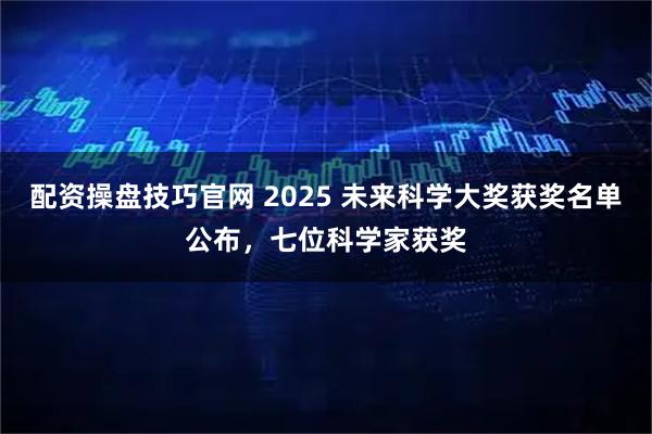 配资操盘技巧官网 2025 未来科学大奖获奖名单公布，七位科学家获奖