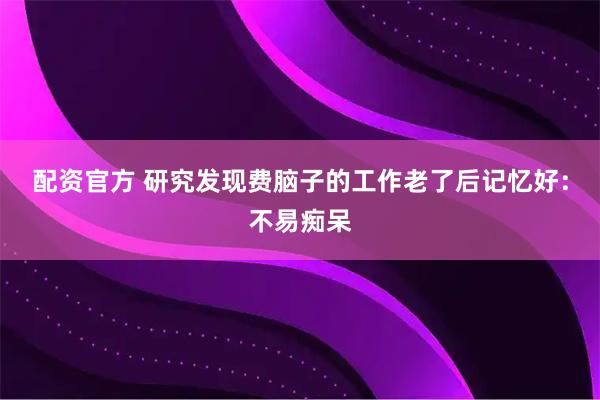 配资官方 研究发现费脑子的工作老了后记忆好：不易痴呆
