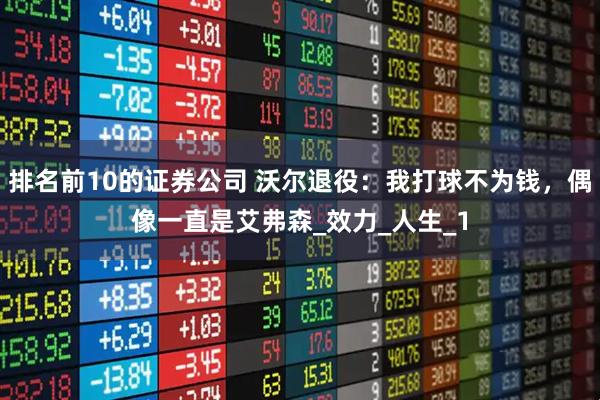 排名前10的证券公司 沃尔退役：我打球不为钱，偶像一直是艾弗森_效力_人生_1