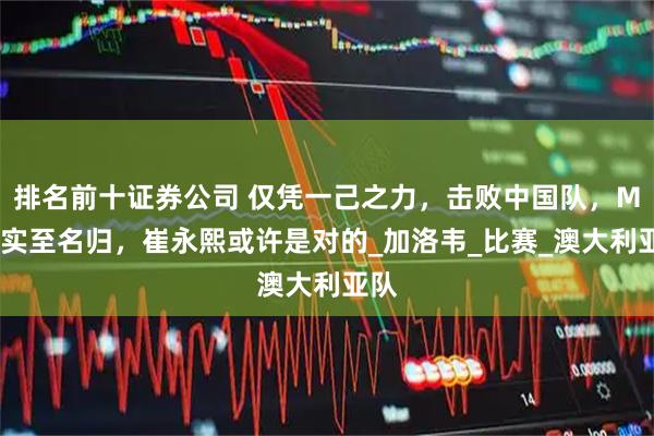 排名前十证券公司 仅凭一己之力，击败中国队，MVP实至名归，崔永熙或许是对的_加洛韦_比赛_澳大利亚队