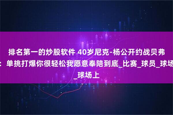排名第一的炒股软件 40岁尼克-杨公开约战贝弗利：单挑打爆你很轻松我愿意奉陪到底_比赛_球员_球场上